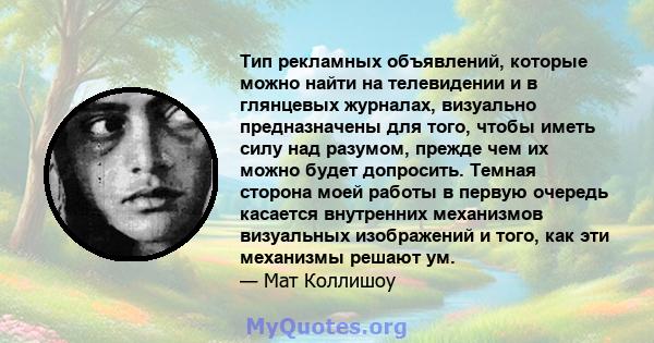 Тип рекламных объявлений, которые можно найти на телевидении и в глянцевых журналах, визуально предназначены для того, чтобы иметь силу над разумом, прежде чем их можно будет допросить. Темная сторона моей работы в