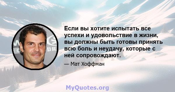 Если вы хотите испытать все успехи и удовольствие в жизни, вы должны быть готовы принять всю боль и неудачу, которые с ней сопровождают.