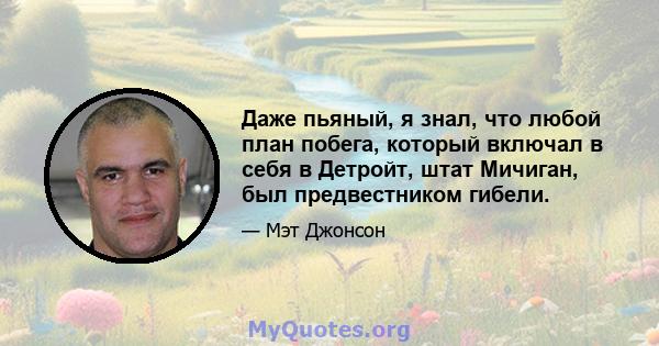 Даже пьяный, я знал, что любой план побега, который включал в себя в Детройт, штат Мичиган, был предвестником гибели.