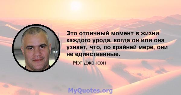 Это отличный момент в жизни каждого урода, когда он или она узнает, что, по крайней мере, они не единственные.