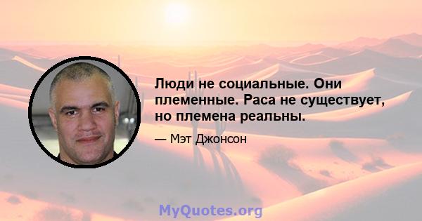 Люди не социальные. Они племенные. Раса не существует, но племена реальны.