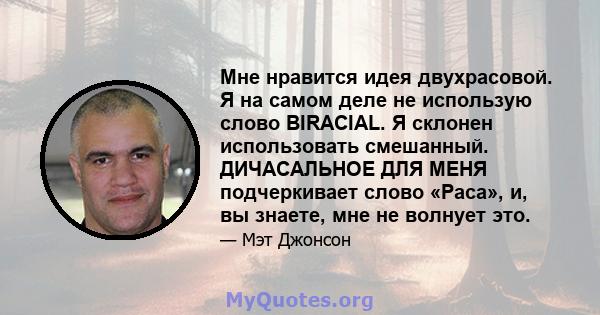 Мне нравится идея двухрасовой. Я на самом деле не использую слово BIRACIAL. Я склонен использовать смешанный. ДИЧАСАЛЬНОЕ ДЛЯ МЕНЯ подчеркивает слово «Раса», и, вы знаете, мне не волнует это.