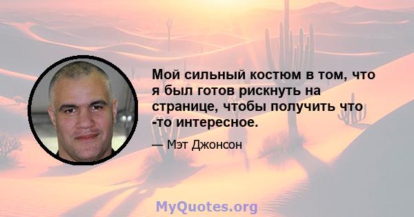 Мой сильный костюм в том, что я был готов рискнуть на странице, чтобы получить что -то интересное.