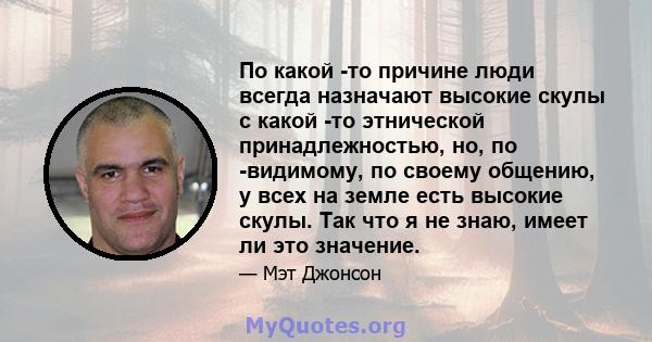 По какой -то причине люди всегда назначают высокие скулы с какой -то этнической принадлежностью, но, по -видимому, по своему общению, у всех на земле есть высокие скулы. Так что я не знаю, имеет ли это значение.