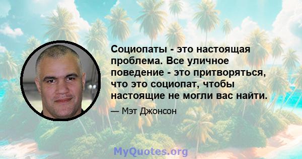 Социопаты - это настоящая проблема. Все уличное поведение - это притворяться, что это социопат, чтобы настоящие не могли вас найти.