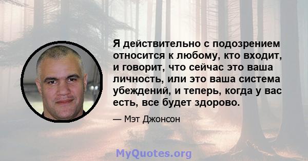 Я действительно с подозрением относится к любому, кто входит, и говорит, что сейчас это ваша личность, или это ваша система убеждений, и теперь, когда у вас есть, все будет здорово.