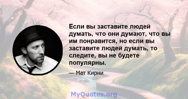 Если вы заставите людей думать, что они думают, что вы им понравится, но если вы заставите людей думать, то следите, вы не будете популярны.