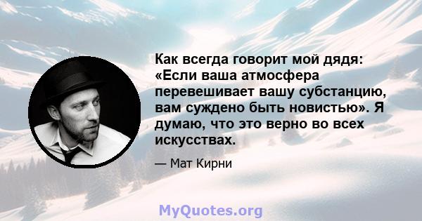 Как всегда говорит мой дядя: «Если ваша атмосфера перевешивает вашу субстанцию, вам суждено быть новистью». Я думаю, что это верно во всех искусствах.