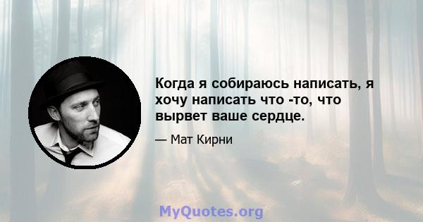 Когда я собираюсь написать, я хочу написать что -то, что вырвет ваше сердце.