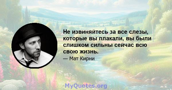 Не извиняйтесь за все слезы, которые вы плакали, вы были слишком сильны сейчас всю свою жизнь.