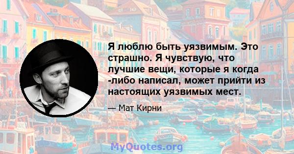 Я люблю быть уязвимым. Это страшно. Я чувствую, что лучшие вещи, которые я когда -либо написал, может прийти из настоящих уязвимых мест.