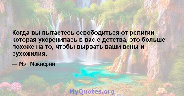 Когда вы пытаетесь освободиться от религии, которая укоренилась в вас с детства, это больше похоже на то, чтобы вырвать ваши вены и сухожилия.