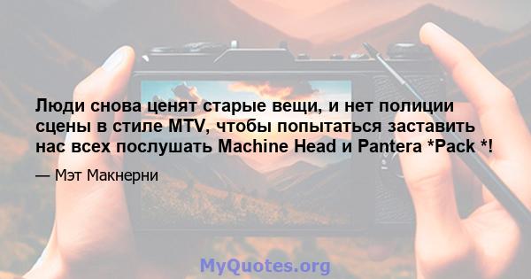 Люди снова ценят старые вещи, и нет полиции сцены в стиле MTV, чтобы попытаться заставить нас всех послушать Machine Head и Pantera *Pack *!