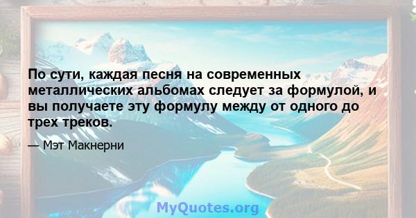 По сути, каждая песня на современных металлических альбомах следует за формулой, и вы получаете эту формулу между от одного до трех треков.