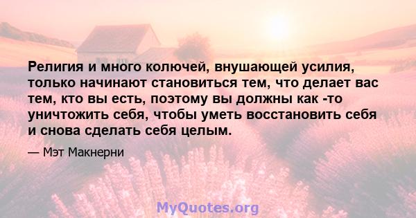 Религия и много колючей, внушающей усилия, только начинают становиться тем, что делает вас тем, кто вы есть, поэтому вы должны как -то уничтожить себя, чтобы уметь восстановить себя и снова сделать себя целым.