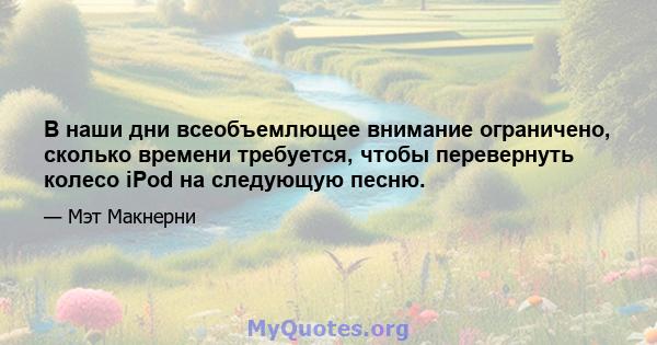 В наши дни всеобъемлющее внимание ограничено, сколько времени требуется, чтобы перевернуть колесо iPod на следующую песню.