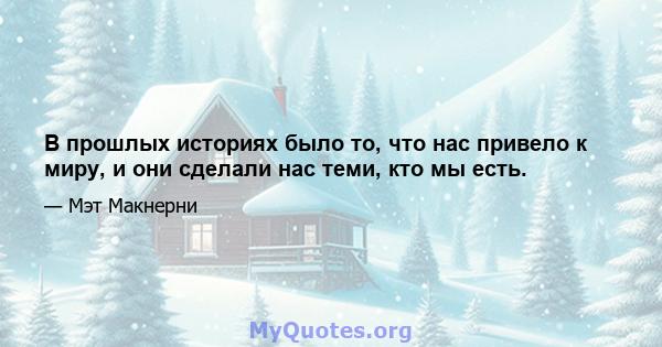 В прошлых историях было то, что нас привело к миру, и они сделали нас теми, кто мы есть.