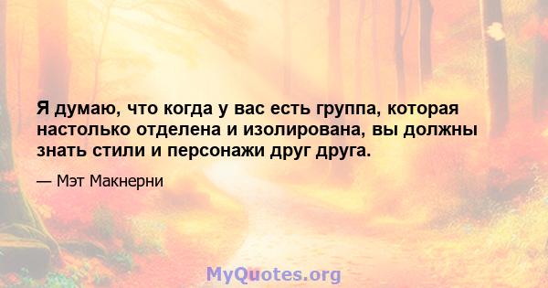 Я думаю, что когда у вас есть группа, которая настолько отделена и изолирована, вы должны знать стили и персонажи друг друга.