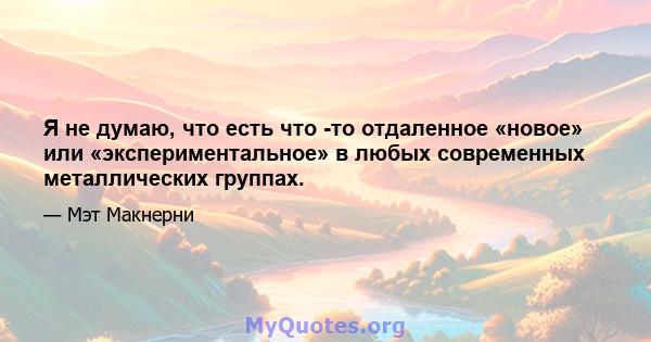 Я не думаю, что есть что -то отдаленное «новое» или «экспериментальное» в любых современных металлических группах.