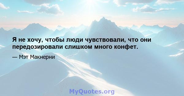 Я не хочу, чтобы люди чувствовали, что они передозировали слишком много конфет.