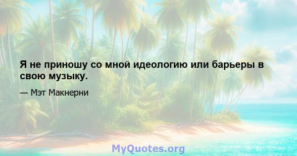 Я не приношу со мной идеологию или барьеры в свою музыку.