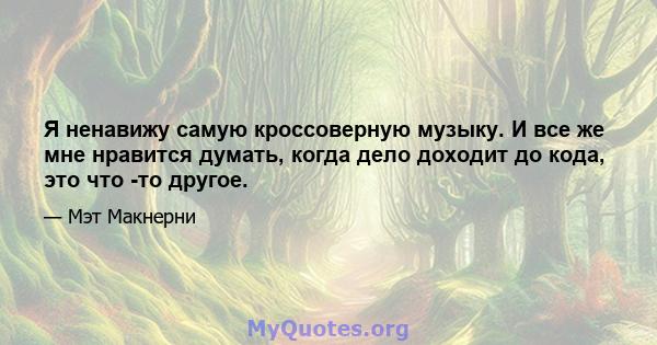 Я ненавижу самую кроссоверную музыку. И все же мне нравится думать, когда дело доходит до кода, это что -то другое.