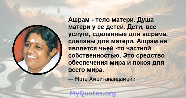 Ашрам - тело матери. Душа матери у ее детей. Дети, все услуги, сделанные для ашрама, сделаны для матери. Ашрам не является чьей -то частной собственностью. Это средство обеспечения мира и покоя для всего мира.