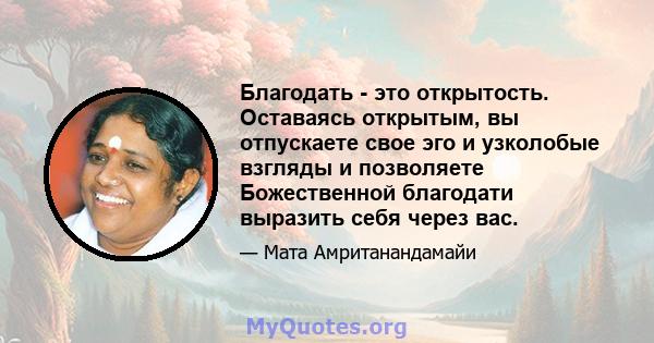 Благодать - это открытость. Оставаясь открытым, вы отпускаете свое эго и узколобые взгляды и позволяете Божественной благодати выразить себя через вас.