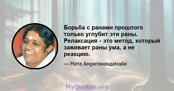 Борьба с ранами прошлого только углубит эти раны. Релаксация - это метод, который заживает раны ума, а не реакцию.