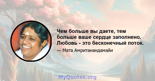 Чем больше вы даете, тем больше ваше сердце заполнено. Любовь - это бесконечный поток.