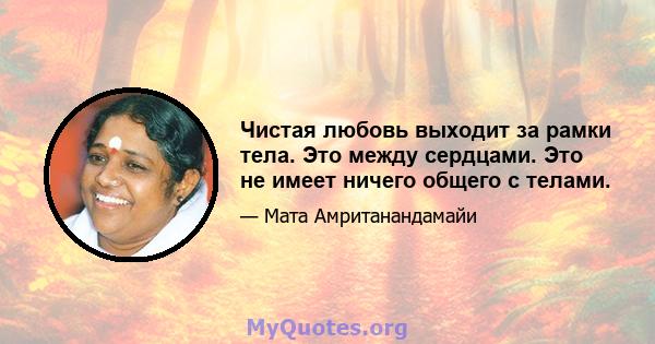 Чистая любовь выходит за рамки тела. Это между сердцами. Это не имеет ничего общего с телами.