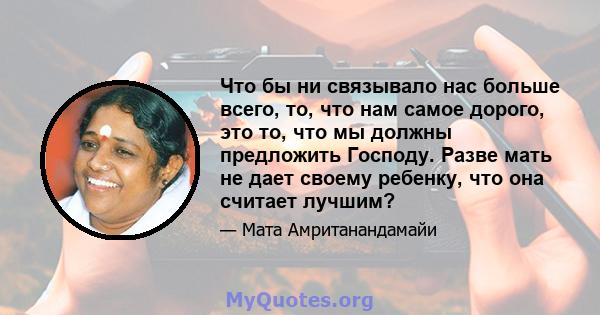 Что бы ни связывало нас больше всего, то, что нам самое дорого, это то, что мы должны предложить Господу. Разве мать не дает своему ребенку, что она считает лучшим?