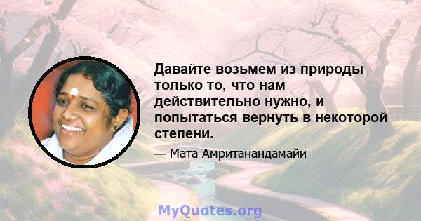 Давайте возьмем из природы только то, что нам действительно нужно, и попытаться вернуть в некоторой степени.