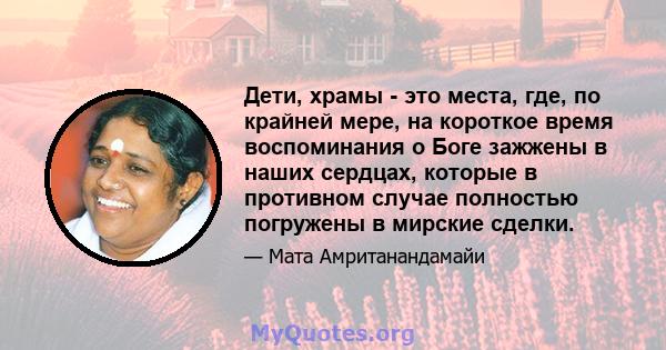 Дети, храмы - это места, где, по крайней мере, на короткое время воспоминания о Боге зажжены в наших сердцах, которые в противном случае полностью погружены в мирские сделки.