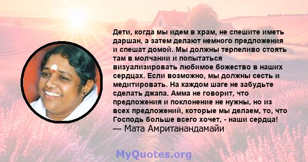 Дети, когда мы идем в храм, не спешите иметь даршан, а затем делают немного предложения и спешат домой. Мы должны терпеливо стоять там в молчании и попытаться визуализировать любимое божество в наших сердцах. Если