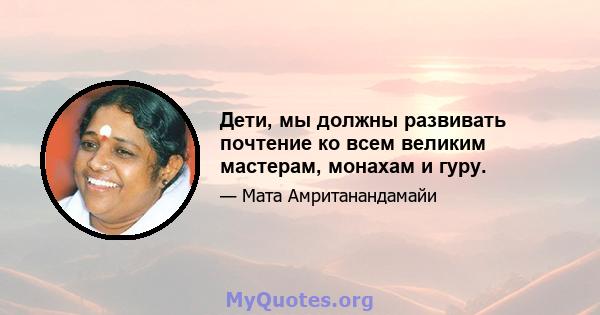 Дети, мы должны развивать почтение ко всем великим мастерам, монахам и гуру.