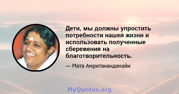 Дети, мы должны упростить потребности нашей жизни и использовать полученные сбережения на благотворительность.