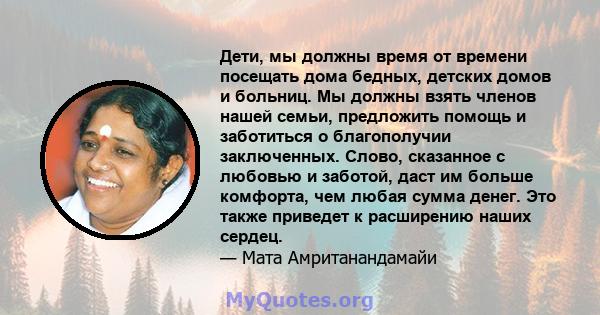 Дети, мы должны время от времени посещать дома бедных, детских домов и больниц. Мы должны взять членов нашей семьи, предложить помощь и заботиться о благополучии заключенных. Слово, сказанное с любовью и заботой, даст