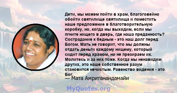 Дети, мы можем пойти в храм, благоговейно обойти святилище святилища и поместить наше предложение в благотворительную коробку, но, когда мы выходим, если мы пгните нищего в дверь, где наша преданность? Сострадание к