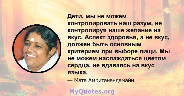 Дети, мы не можем контролировать наш разум, не контролируя наше желание на вкус. Аспект здоровья, а не вкус, должен быть основным критерием при выборе пищи. Мы не можем наслаждаться цветом сердца, не вдаваясь на вкус