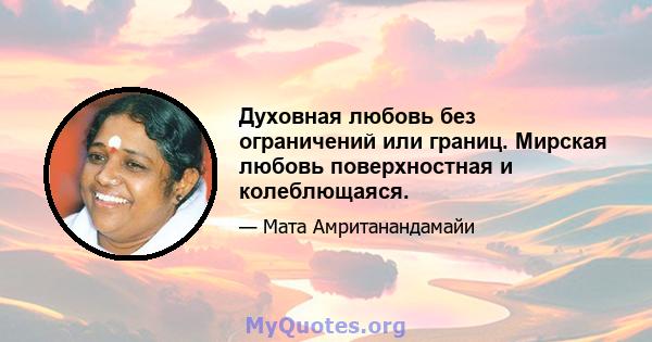 Духовная любовь без ограничений или границ. Мирская любовь поверхностная и колеблющаяся.