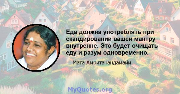 Еда должна употреблять при скандировании вашей мантру внутренне. Это будет очищать еду и разум одновременно.