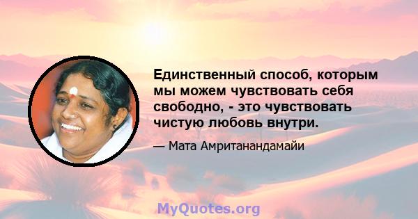 Единственный способ, которым мы можем чувствовать себя свободно, - это чувствовать чистую любовь внутри.