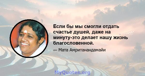 Если бы мы смогли отдать счастье душей, даже на минуту-это делает нашу жизнь благословенной.