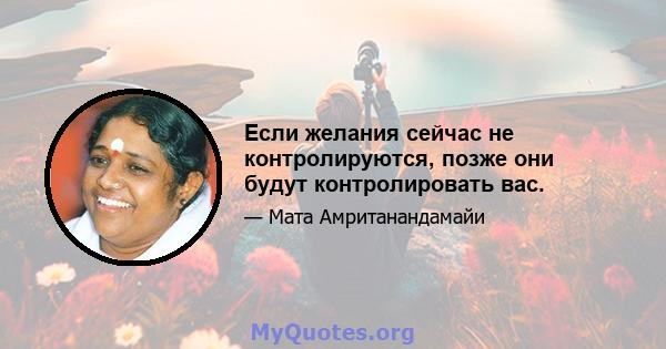 Если желания сейчас не контролируются, позже они будут контролировать вас.