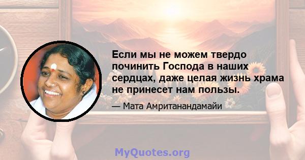 Если мы не можем твердо починить Господа в наших сердцах, даже целая жизнь храма не принесет нам пользы.