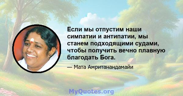 Если мы отпустим наши симпатии и антипатии, мы станем подходящими судами, чтобы получить вечно плавную благодать Бога.