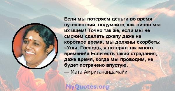 Если мы потеряем деньги во время путешествий, подумайте, как лично мы их ищем! Точно так же, если мы не сможем сделать джапу даже на короткое время, мы должны скорбеть: «Увы, Господь, я потерял так много времени!» Если