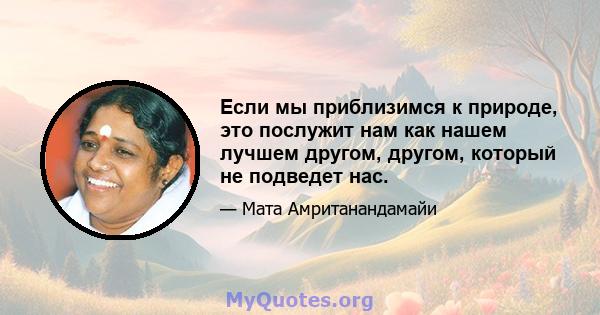 Если мы приблизимся к природе, это послужит нам как нашем лучшем другом, другом, который не подведет нас.