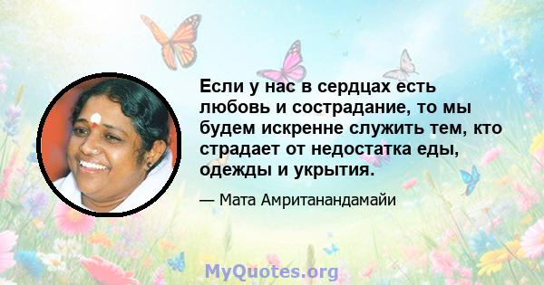 Если у нас в сердцах есть любовь и сострадание, то мы будем искренне служить тем, кто страдает от недостатка еды, одежды и укрытия.